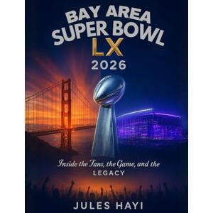 Hayi, Jules BAY AREA SUPER BOWL LX 2026: Inside the Fans, the Game, and the Legacy Hayi, Jules BAY AREA SUPER BOWL LX 2026: Inside the Fans, the Game, and the Legacy