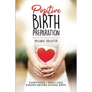 Rossiter, Melanie Positive Birth Preparation: Everything I Wish I Had Known Before Giving Birth Rossiter, Melanie Positive Birth Preparation: Everything I Wish I Had Known Before Giving Birth