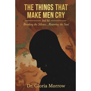 Morrow, Dr. Gloria The Things That Make Men Cry, Second Edition: Breaking the Silence...Restoring the Soul Morrow, Dr. Gloria The Things That Make Men Cry, Second Edition: Breaking the Silence...Restoring the Soul