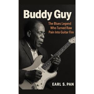 Pan, Earl S. Buddy Guy: The Blues Legend Who Turned Raw Pain Into Guitar Fire Pan, Earl S. Buddy Guy: The Blues Legend Who Turned Raw Pain Into Guitar Fire