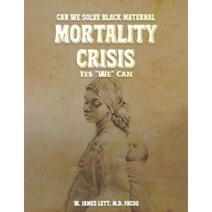 Lett, Dr. Willie James CAN WE SOLVE BLACK MATERNAL MORTALITY CRISIS YES WE CAN Lett, Dr. Willie James CAN WE SOLVE BLACK MATERNAL MORTALITY CRISIS YES WE CAN