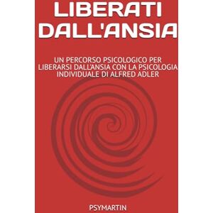 PSYMARTIN LIBERATI DALL'ANSIA: UN PERCORSO PSICOLOGICO PER LIBERARSI DALL'ANSIA CON LA PSICOLOGIA INDIVIDUALE DI ALFRED ADLER PSYMARTIN LIBERATI DALL'ANSIA: UN PERCORSO PSICOLOGICO PER LIBERARSI DALL'ANSIA CON LA PSICOLOGIA INDIVIDUALE DI ALFRED ADLER