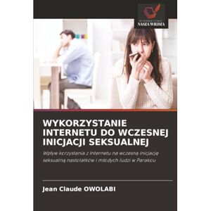 OWOLABI, Jean Claude WYKORZYSTANIE INTERNETU DO WCZESNEJ INICJACJI SEKSUALNEJ: Wpływ korzystania z Internetu na wczesną inicjację seksualną nastolatków i młodych ludzi w ... nastolatków i m¿odych ludzi w Parakou OWOLABI, Jean Claude WYKORZYSTANIE INTERNETU DO WCZESNEJ INICJACJI SEKSUALNEJ: Wpływ korzystania z Internetu na wczesną inicjację seksualną nastolatków i młodych ludzi w ... nastolatków i m¿odych ludzi w Parakou