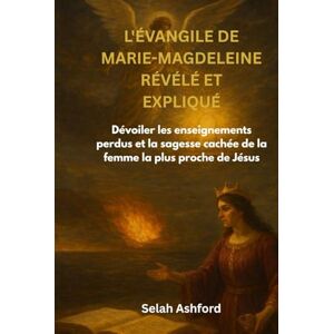 Ashford, Selah L'ÉVANGILE DE MARIE-MAGDELEINE RÉVÉLÉ ET EXPLIQUÉ: Dévoiler les enseignements perdus et la sagesse cachée de la femme la plus proche de Jésus Ashford, Selah L'ÉVANGILE DE MARIE-MAGDELEINE RÉVÉLÉ ET EXPLIQUÉ: Dévoiler les enseignements perdus et la sagesse cachée de la femme la plus proche de Jésus