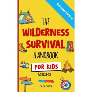 Foster, Caleb Wilderness Survival Handbook for Kids: A Field Guide To Build Fire & Shelter Fast, Easily Find Food & Water, Navigate Home Safely, and Perform First Aid with Confidence. Foster, Caleb Wilderness Survival Handbook for Kids: A Field Guide To Build Fire & Shelter Fast, Easily Find Food & Water, Navigate Home Safely, and Perform First Aid with Confidence.
