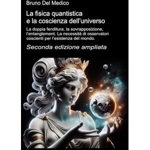 Del Medico, Bruno La fisica quantistica e la coscienza dell’universo. Seconda edizione ampliata: La doppia fenditura, la sovrapposizione, l’entanglement. La necessità ... quantistica. Testi di Bruno Del Medico) Del Medico, Bruno La fisica quantistica e la coscienza dell’universo. Seconda edizione ampliata: La doppia fenditura, la sovrapposizione, l’entanglement. La necessità ... quantistica. Testi di Bruno Del Medico)