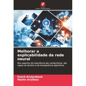 Arulprakash, Enoch Melhorar a explicabilidade da rede neural: Nos aspectos da importância das caraterísticas, das regras do domínio e da transparência algorítmica Arulprakash, Enoch Melhorar a explicabilidade da rede neural: Nos aspectos da importância das caraterísticas, das regras do domínio e da transparência algorítmica