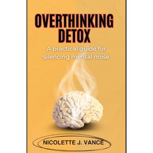 Vance, Nicolette J. Overthinking Detox: A practical guide for silencing mental noise Vance, Nicolette J. Overthinking Detox: A practical guide for silencing mental noise