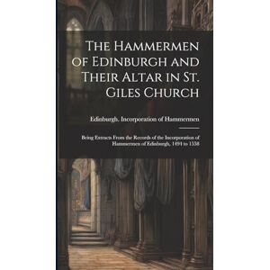 The Hammermen of Edinburgh and Their Altar in St. Giles Church; Being Extracts From the Records of the Incorporation of Hammermen of Edinburgh, 1494 to 1558 The Hammermen of Edinburgh and Their Altar in St. Giles Church; Being Extracts From the Records of the Incorporation of Hammermen of Edinburgh, 1494 to 1558