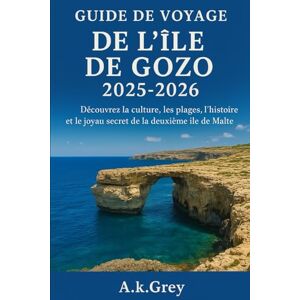 Grey, A K GUIDE DE VOYAGE DE L'ÎLE DE GOZO 2025-2026: Découvrez la culture, les plages, l'histoire et le joyau secret de la deuxième île de Malte Grey, A K GUIDE DE VOYAGE DE L'ÎLE DE GOZO 2025-2026: Découvrez la culture, les plages, l'histoire et le joyau secret de la deuxième île de Malte