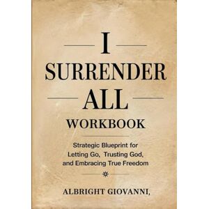 Giovanni, Albright I Surrender All Workbook: Strategic Blueprint for Letting Go, Trusting God, and Embracing True Freedom Giovanni, Albright I Surrender All Workbook: Strategic Blueprint for Letting Go, Trusting God, and Embracing True Freedom