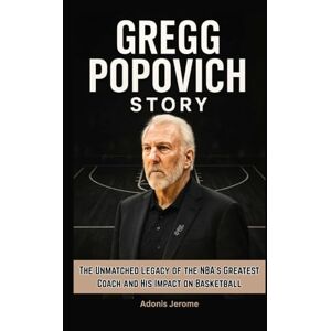 Jerome, Adonis GREGG POPOVICH STORY: The Unmatched Legacy of the NBA's Greatest Coach and His Impact on Basketball Jerome, Adonis GREGG POPOVICH STORY: The Unmatched Legacy of the NBA's Greatest Coach and His Impact on Basketball
