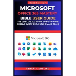 J. Collins, Ethan Microsoft Office 365 Mastery Bible User Guide 2026 Edition: The Ultimate All-in-One Guide to Word, Excel, PowerPoint, Outlook, and Teams J. Collins, Ethan Microsoft Office 365 Mastery Bible User Guide 2026 Edition: The Ultimate All-in-One Guide to Word, Excel, PowerPoint, Outlook, and Teams
