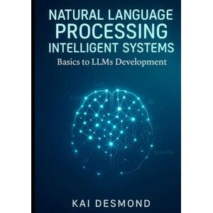 Desmond, Kai Natural Language Processing Intelligent Systems: Basics to LLMs Development Desmond, Kai Natural Language Processing Intelligent Systems: Basics to LLMs Development
