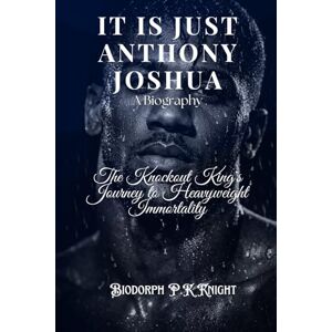 Knight, Biodorph P.K It Is Just Anthony Joshua: A Biography: The Knockout King's Journey to Heavyweight Immortality Knight, Biodorph P.K It Is Just Anthony Joshua: A Biography: The Knockout King's Journey to Heavyweight Immortality