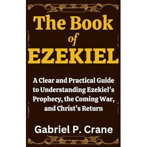 Crane, Gabriel P. The Book of EZEKIEL: A Clear and Practical Guide to Understanding Ezekiel’s Prophecy, the Coming War, and Christ’s Return Crane, Gabriel P. The Book of EZEKIEL: A Clear and Practical Guide to Understanding Ezekiel’s Prophecy, the Coming War, and Christ’s Return