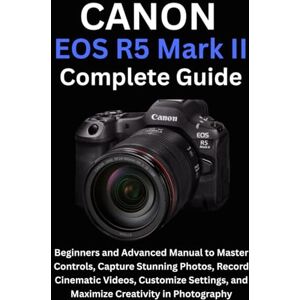 Ellison, Camryn Canon EOS R5 Mark II Complete Guide: Beginners and Advanced Manual to Master Controls, Capture Stunning Photos, Record Cinematic Videos, Customize Settings, and Maximize Creativity in Photography Ellison, Camryn Canon EOS R5 Mark II Complete Guide: Beginners and Advanced Manual to Master Controls, Capture Stunning Photos, Record Cinematic Videos, Customize Settings, and Maximize Creativity in Photography