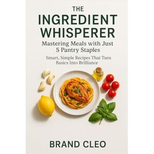 Cleo The Ingredient Whisperer: Mastering Meals with Just 5 Pantry Staples: Quick & Easy 5-Ingredient Pantry Recipes for Busy Weeknights, Budget-Friendly Family Meals, and Simple Cooking for Beginners Cleo The Ingredient Whisperer: Mastering Meals with Just 5 Pantry Staples: Quick & Easy 5-Ingredient Pantry Recipes for Busy Weeknights, Budget-Friendly Family Meals, and Simple Cooking for Beginners