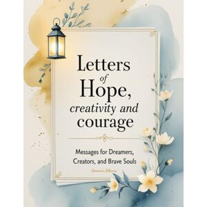 Garcia, Simona Stefanakova LETTERS OF HOPE, CREATIVITY AND COURAGE: Messages for Dreamers, Creators, and Brave Souls Garcia, Simona Stefanakova LETTERS OF HOPE, CREATIVITY AND COURAGE: Messages for Dreamers, Creators, and Brave Souls
