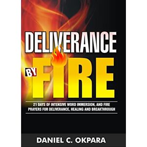 Okpara, Daniel C Deliverance by Fire: 21 Days of Intensive Word Immersion, and Fire Prayers for Total Healing, Deliverance, Breakthrough, and Divine Intervention (Spiritual Warfare) Okpara, Daniel C Deliverance by Fire: 21 Days of Intensive Word Immersion, and Fire Prayers for Total Healing, Deliverance, Breakthrough, and Divine Intervention (Spiritual Warfare)