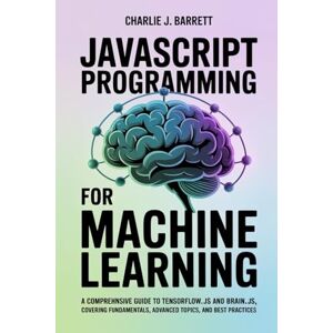 Barrett, Charlie J. JAVASCRIPT PROGRAMMING FOR MACHINE LEARNING: A Comprehensive Guide to TensorFlow.js and Brain.js, Covering Fundamentals, Advanced Topics, and Best Practices (CoreCoder Series) Barrett, Charlie J. JAVASCRIPT PROGRAMMING FOR MACHINE LEARNING: A Comprehensive Guide to TensorFlow.js and Brain.js, Covering Fundamentals, Advanced Topics, and Best Practices (CoreCoder Series)