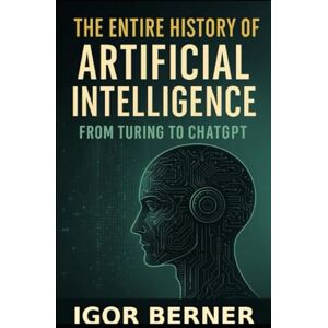 Berner, Igor The Entire History of Artificial Intelligence: From Enigma to Generative AI: How Machines Redefined Civilization Berner, Igor The Entire History of Artificial Intelligence: From Enigma to Generative AI: How Machines Redefined Civilization