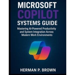 Brown, Herman P. Microsoft Copilot Systems Guide: Mastering AI-Powered Productivity and System Integration Across Modern Work Environments: 2 (Digital Productivity Systems) Brown, Herman P. Microsoft Copilot Systems Guide: Mastering AI-Powered Productivity and System Integration Across Modern Work Environments: 2 (Digital Productivity Systems)