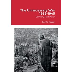 Hoggan, David The Unnecessary War 1939-1945: Germany Must Perish Hoggan, David The Unnecessary War 1939-1945: Germany Must Perish