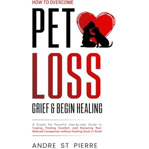 St Pierre, Andre How to Overcome Pet Loss, Grief & Begin Healing: A Simple Yet Powerful step-by-step Guide to Coping, Finding Comfort, and Honoring Your Beloved Companion Without Feeling Stuck in Grief St Pierre, Andre How to Overcome Pet Loss, Grief & Begin Healing: A Simple Yet Powerful step-by-step Guide to Coping, Finding Comfort, and Honoring Your Beloved Companion Without Feeling Stuck in Grief