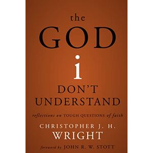 Wright, Christopher J. H. The God I Don't Understand: Reflections on Tough Questions of Faith Wright, Christopher J. H. The God I Don't Understand: Reflections on Tough Questions of Faith