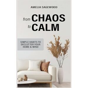 Sagewood, Amelia From Chaos to Calm: Simple Habits to Declutter Your Home and Mind Sagewood, Amelia From Chaos to Calm: Simple Habits to Declutter Your Home and Mind