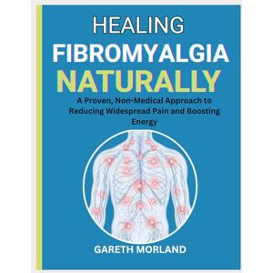 Morland, Gareth Healing Fibromyalgia Naturally: A Proven, Non-Medical Approach to Reducing Widespread Pain and Boosting Energy Morland, Gareth Healing Fibromyalgia Naturally: A Proven, Non-Medical Approach to Reducing Widespread Pain and Boosting Energy