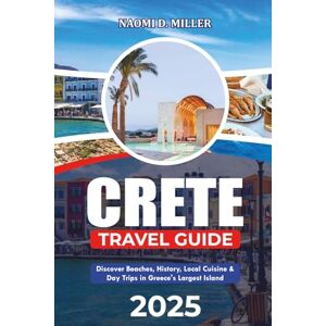 MILLER, NAOMI D. CRETE TRAVEL GUIDE 2025: Discover Beaches, History, Local Cuisine & Day Trips in Greece's Largest Island MILLER, NAOMI D. CRETE TRAVEL GUIDE 2025: Discover Beaches, History, Local Cuisine & Day Trips in Greece's Largest Island