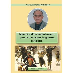 AKROUR, Brahim Mémoire d'un enfant avant, pendant et après la guerre d'Algérie: Mémoire d'un Enfant AKROUR, Brahim Mémoire d'un enfant avant, pendant et après la guerre d'Algérie: Mémoire d'un Enfant