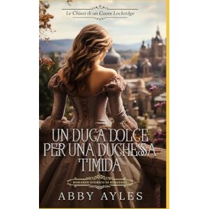Ayles, Abby Un Duca Dolce Per Una Duchessa Timida: Romanzo Storico di Reggenza (Le Chiavi Di Un Cuore Lockridge) Ayles, Abby Un Duca Dolce Per Una Duchessa Timida: Romanzo Storico di Reggenza (Le Chiavi Di Un Cuore Lockridge)