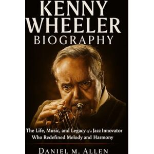 Allen, Daniel M. Kenny Wheeler Biography: The Life, Music, and Legacy of a Jazz Innovator Who Redefined Melody and Harmony Allen, Daniel M. Kenny Wheeler Biography: The Life, Music, and Legacy of a Jazz Innovator Who Redefined Melody and Harmony