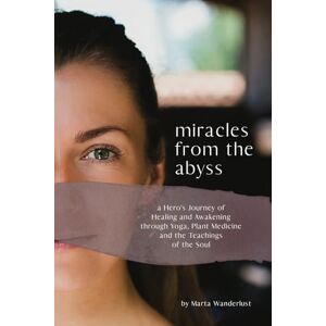 Wanderlust, Marta Miracles from the Abyss: A Hero’s Journey of Healing and Awakening through Yoga, Plant Medicine and the Teachings of the Soul Wanderlust, Marta Miracles from the Abyss: A Hero’s Journey of Healing and Awakening through Yoga, Plant Medicine and the Teachings of the Soul