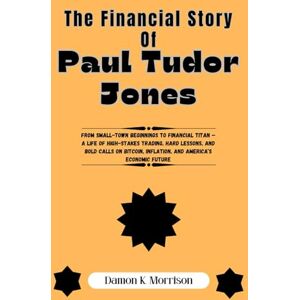 Morrison, Damon K. The Financial Story Of Paul Tudor Jones: From Small-Town Beginnings to Financial Titan — A Life of High-Stakes Trading, Hard Lessons, and Bold Calls ... of Ambition, Adversity, and Achievement) Morrison, Damon K. The Financial Story Of Paul Tudor Jones: From Small-Town Beginnings to Financial Titan — A Life of High-Stakes Trading, Hard Lessons, and Bold Calls ... of Ambition, Adversity, and Achievement)