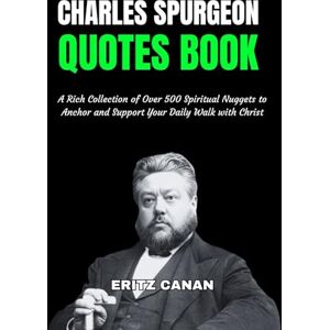 CANAN, ERITZ CHARLES SPURGEON QUOTES BOOK: A Rich Collection of Over 500 Spiritual Nuggets to Anchor and Support Your Daily Walk with Christ CANAN, ERITZ CHARLES SPURGEON QUOTES BOOK: A Rich Collection of Over 500 Spiritual Nuggets to Anchor and Support Your Daily Walk with Christ