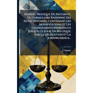 DuBois, J Manuel Pratique Du Notariat, Ou Formulaire RaisonnÃ(c) Des Actes NotariÃ(c)s, Contenant Les Modifications Et Les Changements Indroduits Jusqu'Ã Ce ... Par La LÃ(c)gislation Et La Jurisprudence... DuBois, J Manuel Pratique Du Notariat, Ou Formulaire RaisonnÃ(c) Des Actes NotariÃ(c)s, Contenant Les Modifications Et Les Changements Indroduits Jusqu'Ã Ce ... Par La LÃ(c)gislation Et La Jurisprudence...