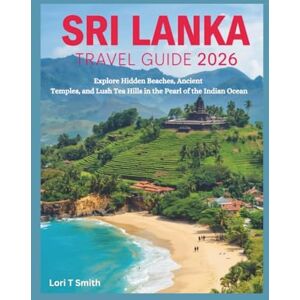 Smith, Lori T SRI LANKA Travel Guide 2026: Explore Hidden Beaches, Ancient Temples, and Lush Tea Hills in the Pearl of the Indian Ocean Smith, Lori T SRI LANKA Travel Guide 2026: Explore Hidden Beaches, Ancient Temples, and Lush Tea Hills in the Pearl of the Indian Ocean
