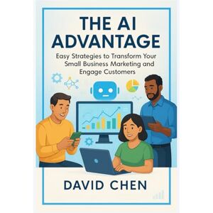 Chen, David The AI Advantage: Easy Strategies to Transform Your Small Business Marketing and Engage Customers Chen, David The AI Advantage: Easy Strategies to Transform Your Small Business Marketing and Engage Customers
