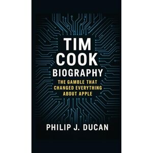 Ducan, Philip J. Tim Cook Biography: The Gamble That Changed Everything About Apple Ducan, Philip J. Tim Cook Biography: The Gamble That Changed Everything About Apple