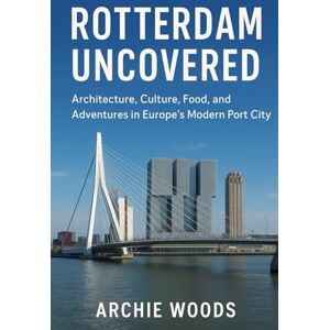 Woods, Archie Rotterdam Uncovered: Architecture, Culture, Food, and Adventures in Europe’s Modern Port City Woods, Archie Rotterdam Uncovered: Architecture, Culture, Food, and Adventures in Europe’s Modern Port City