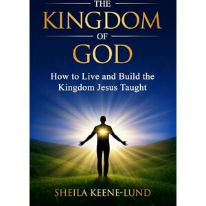 Keene-Lund, Sheila The Kingdom of God: How to Live and Build the Kingdom Jesus Taught Keene-Lund, Sheila The Kingdom of God: How to Live and Build the Kingdom Jesus Taught