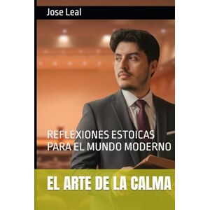 Leal, Jose EL ARTE DE LA CALMA: REFLEXIONES ESTOICAS PARA EL MUNDO MODERNO Leal, Jose EL ARTE DE LA CALMA: REFLEXIONES ESTOICAS PARA EL MUNDO MODERNO