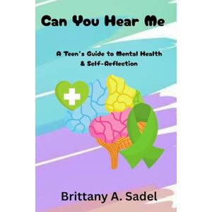 Sadel, Brittany A Can You Hear Me: A Teens Guide for Mental Health & Self-Reflection: A Teens Guide for Mental Health & Sadel, Brittany A Can You Hear Me: A Teens Guide for Mental Health & Self-Reflection: A Teens Guide for Mental Health &