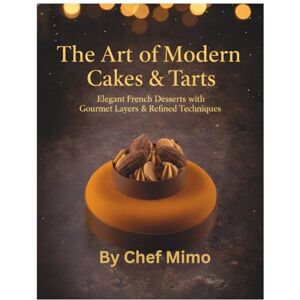 Mimo, CHef The Art of Modern Cakes & Tarts: Elegant French Desserts with Gourmet Layers & Refined Techniques Mimo, CHef The Art of Modern Cakes & Tarts: Elegant French Desserts with Gourmet Layers & Refined Techniques