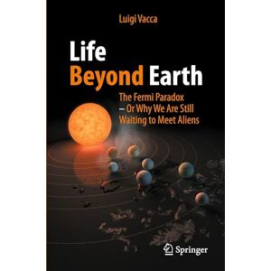 Vacca, Luigi Life Beyond Earth: The Fermi Paradox -- Or Why We Are Still Waiting to Meet Aliens Vacca, Luigi Life Beyond Earth: The Fermi Paradox -- Or Why We Are Still Waiting to Meet Aliens