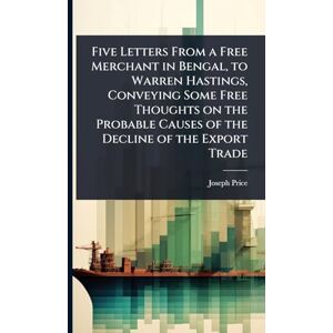 Price, Joseph Five Letters From a Free Merchant in Bengal, to Warren Hastings, Conveying Some Free Thoughts on the Probable Causes of the Decline of the Export Trade Price, Joseph Five Letters From a Free Merchant in Bengal, to Warren Hastings, Conveying Some Free Thoughts on the Probable Causes of the Decline of the Export Trade